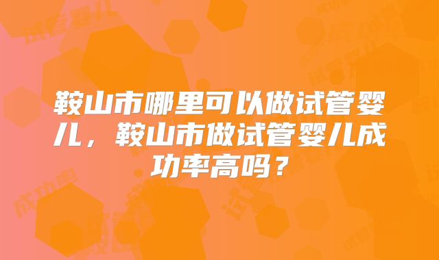 鞍山市哪里可以做试管婴儿，鞍山市做试管婴儿成功率高吗？