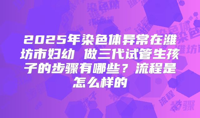 2025年染色体异常在潍坊市妇幼 做三代试管生孩子的步骤有哪些？流程是怎么样的