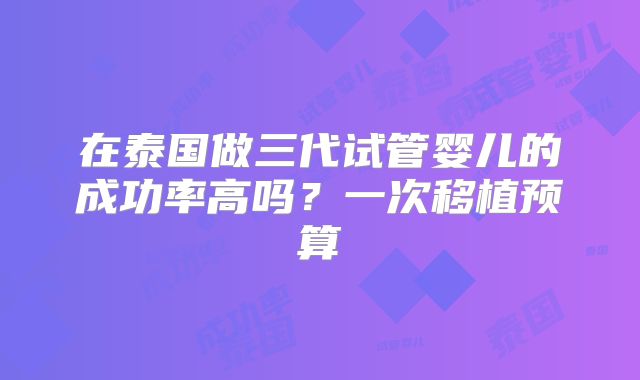 在泰国做三代试管婴儿的成功率高吗？一次移植预算