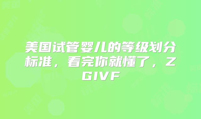 美国试管婴儿的等级划分标准,看完你就懂了,ZGIVF
