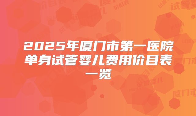 2025年厦门市第一医院单身试管婴儿费用价目表一览