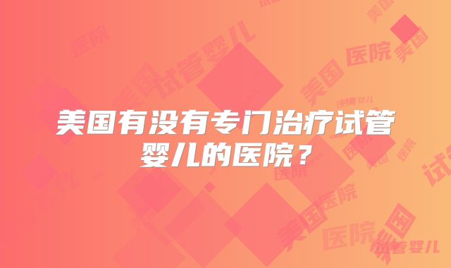 美国有没有专门治疗试管婴儿的医院？