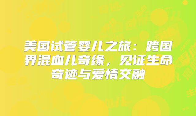 美国试管婴儿之旅：跨国界混血儿奇缘，见证生命奇迹与爱情交融