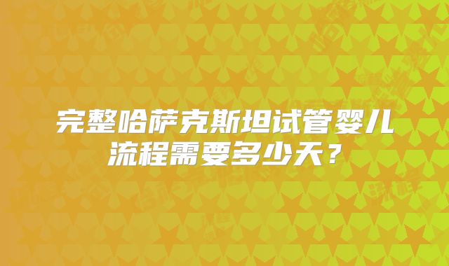 完整哈萨克斯坦试管婴儿流程需要多少天？