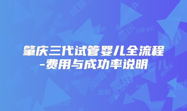 肇庆三代试管婴儿全流程-费用与成功率说明