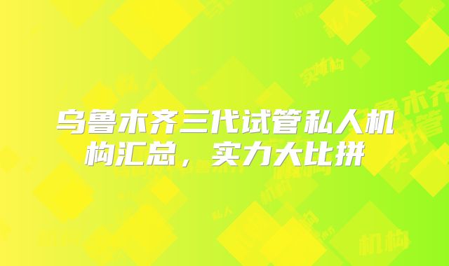 乌鲁木齐三代试管私人机构汇总,实力大比拼