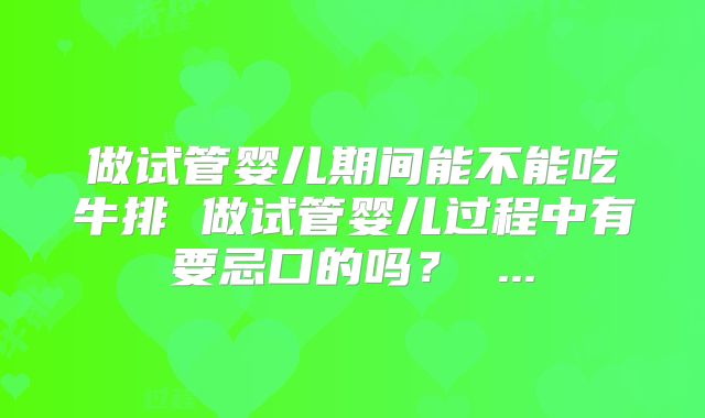 做试管婴儿期间能不能吃牛排 做试管婴儿过程中有要忌口的吗？ ...