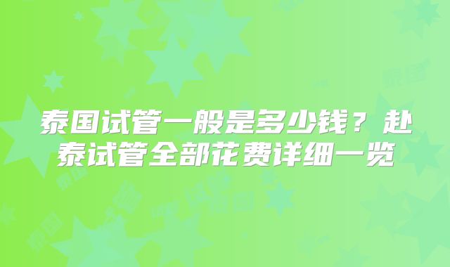泰国试管一般是多少钱?赴泰试管全部花费详细一览