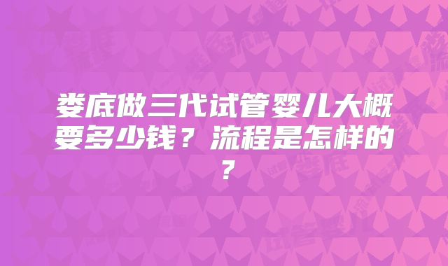 娄底做三代试管婴儿大概要多少钱？流程是怎样的？