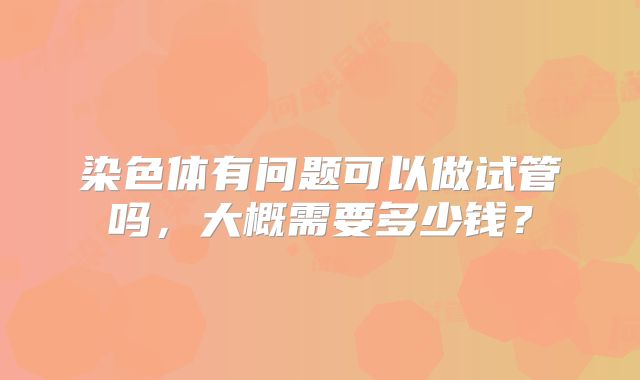 染色体有问题可以做试管吗，大概需要多少钱？