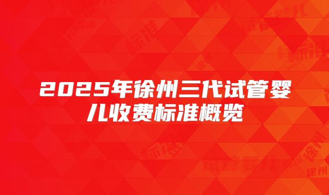 2025年徐州三代试管婴儿收费标准概览