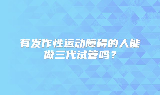 有发作性运动障碍的人能做三代试管吗?