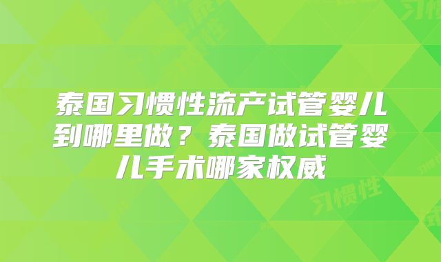 泰国习惯性流产试管婴儿到哪里做？泰国做试管婴儿手术哪家权威