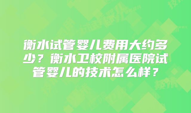 衡水试管婴儿费用大约多少？衡水卫校附属医院试管婴儿的技术怎么样？