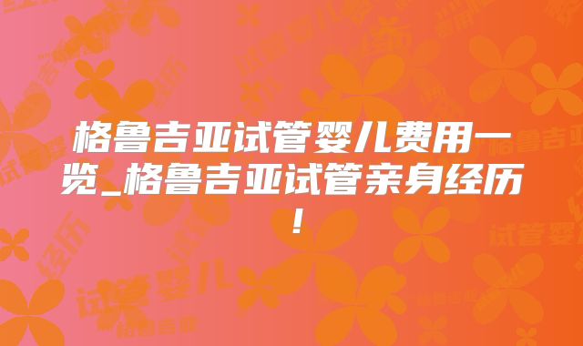 格鲁吉亚试管婴儿费用一览_格鲁吉亚试管亲身经历！