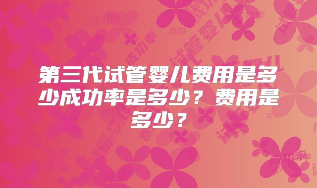 第三代试管婴儿费用是多少成功率是多少？费用是多少？