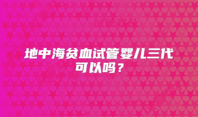 地中海贫血试管婴儿三代可以吗?