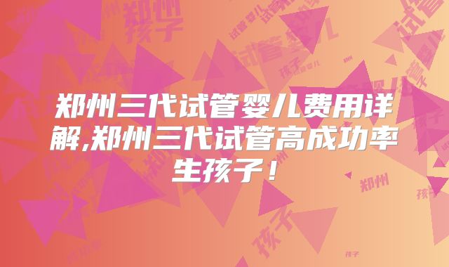 郑州三代试管婴儿费用详解,郑州三代试管高成功率生孩子！