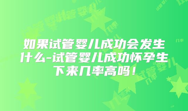 如果试管婴儿成功会发生什么-试管婴儿成功怀孕生下来几率高吗！