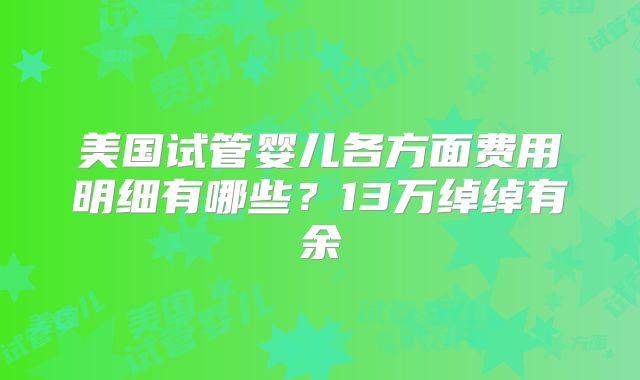 美国试管婴儿各方面费用明细有哪些？13万绰绰有余