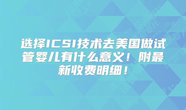 选择ICSI技术去美国做试管婴儿有什么意义!附最新收费明细!