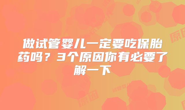做试管婴儿一定要吃保胎药吗？3个原因你有必要了解一下