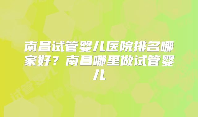 南昌试管婴儿医院排名哪家好？南昌哪里做试管婴儿