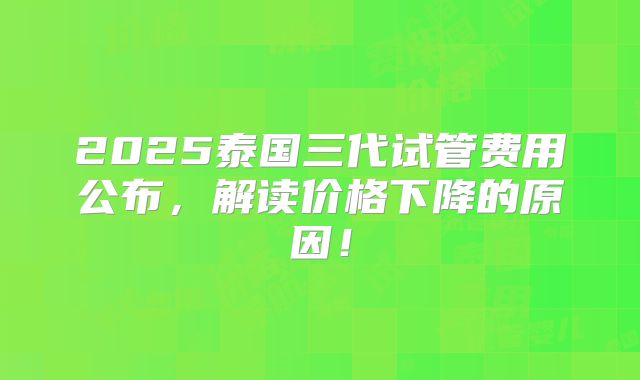 2025泰国三代试管费用公布,解读价格下降的原因!