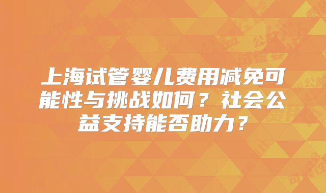 上海试管婴儿费用减免可能性与挑战如何？社会公益支持能否助力？