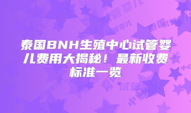 泰国BNH生殖中心试管婴儿费用大揭秘！最新收费标准一览
