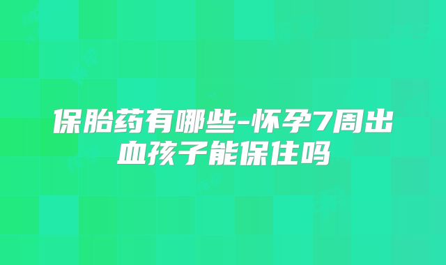 保胎药有哪些-怀孕7周出血孩子能保住吗
