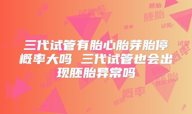 三代试管有胎心胎芽胎停概率大吗 三代试管也会出现胚胎异常吗