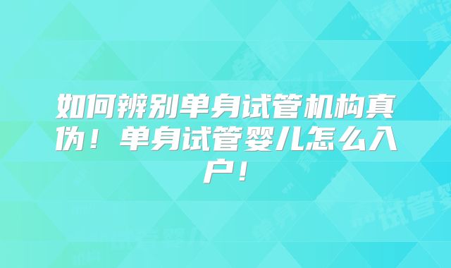 如何辨别单身试管机构真伪!单身试管婴儿怎么入户!