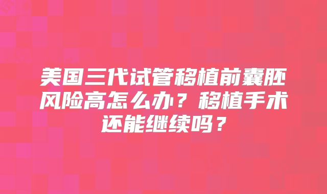 美国三代试管移植前囊胚风险高怎么办?移植手术还能继续吗?