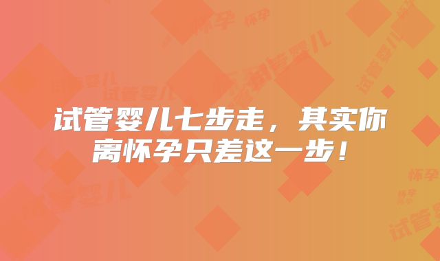 试管婴儿七步走，其实你离怀孕只差这一步！