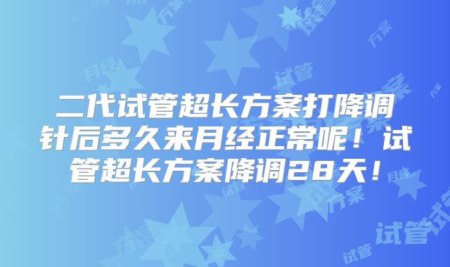二代试管超长方案打降调针后多久来月经正常呢！试管超长方案降调28天！