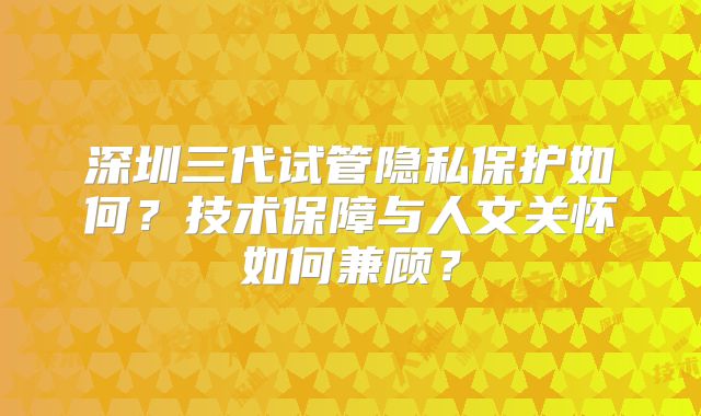 深圳三代试管隐私保护如何？技术保障与人文关怀如何兼顾？
