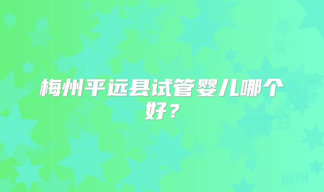 梅州平远县试管婴儿哪个好？