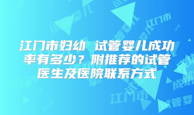 江门市妇幼 试管婴儿成功率有多少？附推荐的试管医生及医院联系方式