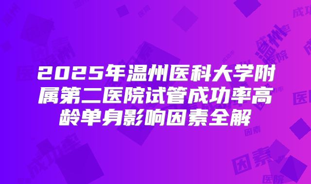 2025年温州医科大学附属第二医院试管成功率高龄单身影响因素全解