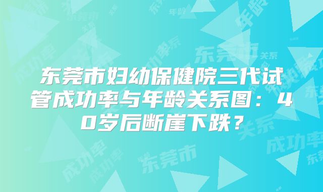 东莞市妇幼保健院三代试管成功率与年龄关系图：40岁后断崖下跌？