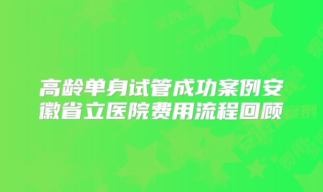 高龄单身试管成功案例安徽省立医院费用流程回顾