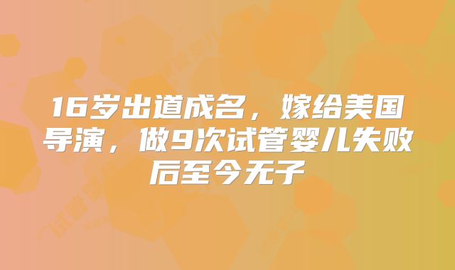 16岁出道成名，嫁给美国导演，做9次试管婴儿失败后至今无子