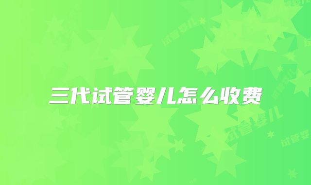 三代试管婴儿怎么收费