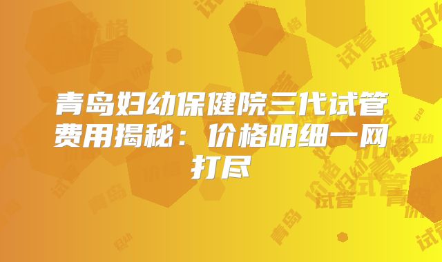 青岛妇幼保健院三代试管费用揭秘：价格明细一网打尽