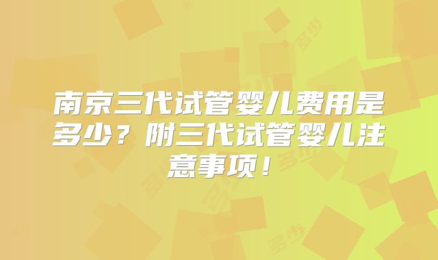 南京三代试管婴儿费用是多少？附三代试管婴儿注意事项！