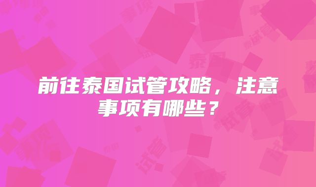 前往泰国试管攻略,注意事项有哪些?