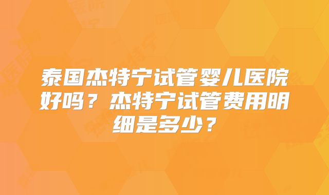 泰国杰特宁试管婴儿医院好吗？杰特宁试管费用明细是多少？