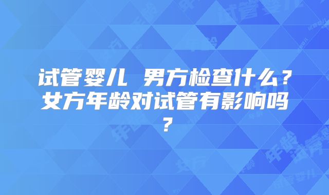 试管婴儿 男方检查什么？女方年龄对试管有影响吗？