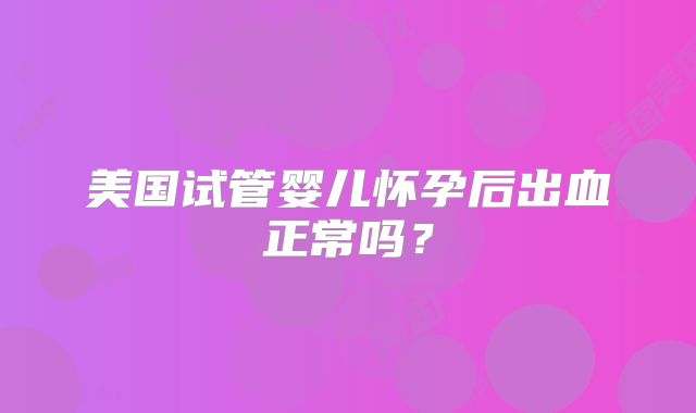 美国试管婴儿怀孕后出血正常吗？